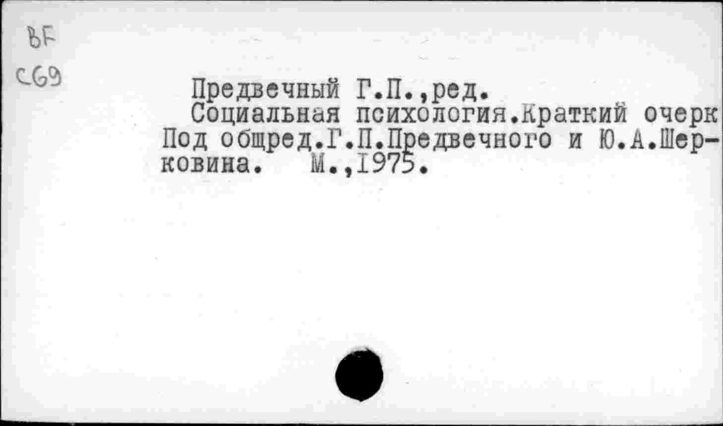 ﻿Предвечный Г.П.,ред.
Социальная психология.Краткий очерк Под общред.Г.П.Предвечного и Ю.А.Шер-ковина. М.,1975.